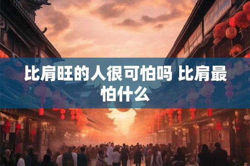 比肩旺的人很可怕吗 比肩最怕什么 比肩旺的人很可怕吗 比肩最怕什么