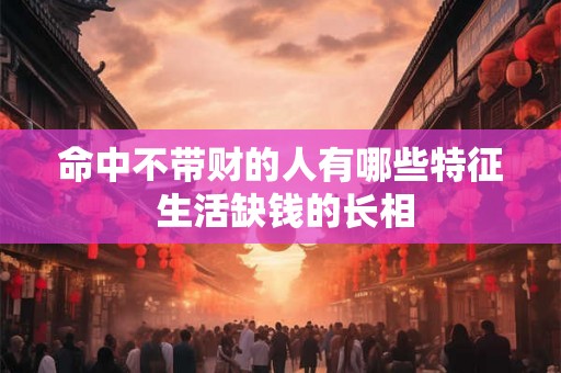 命中不带财的人有哪些特征 生活缺钱的长相 命中不带财的人有哪些特征 生活缺钱的长相