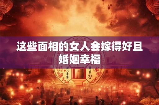 这些面相的女人会嫁得好且婚姻幸福