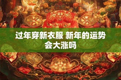 过年穿新衣服 新年的运势会大涨吗