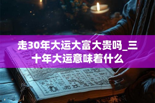 走30年大运大富大贵吗_三十年大运意味着什么