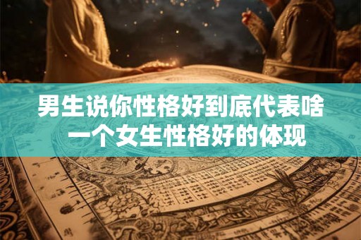 男生说你性格好到底代表啥 一个女生性格好的体现 男生说你性格好到底代表啥 一个女生性格好的体现
