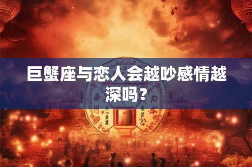 巨蟹座与恋人会越吵感情越深吗？