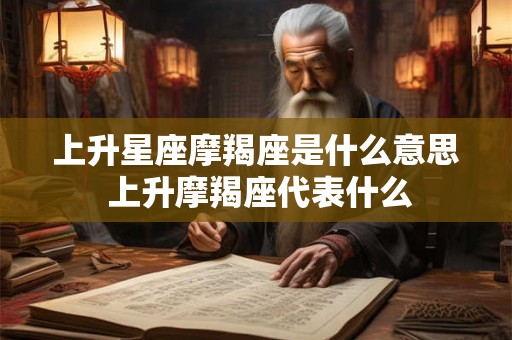 上升星座摩羯座是什么意思 上升摩羯座代表什么 上升星座摩羯座是什么意思 上升摩羯座代表什么