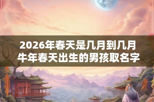 2026年春天是几月到几月 牛年春天出生的男孩取名字