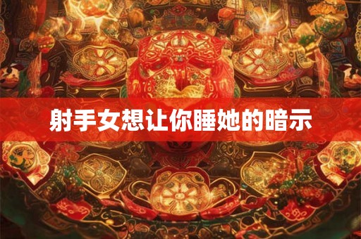 射手女想让你睡她的暗示