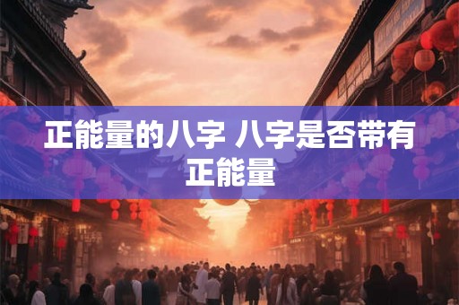 正能量的八字 八字是否带有正能量 正能量的八字 八字是否带有正能量