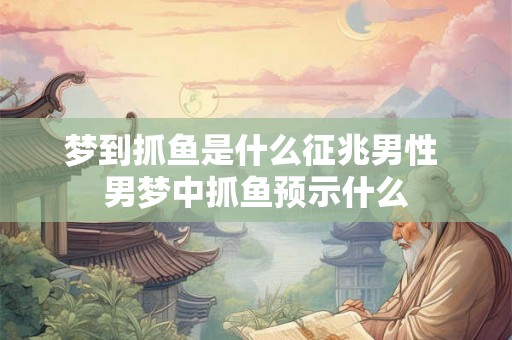 梦到抓鱼是什么征兆男性 男梦中抓鱼预示什么