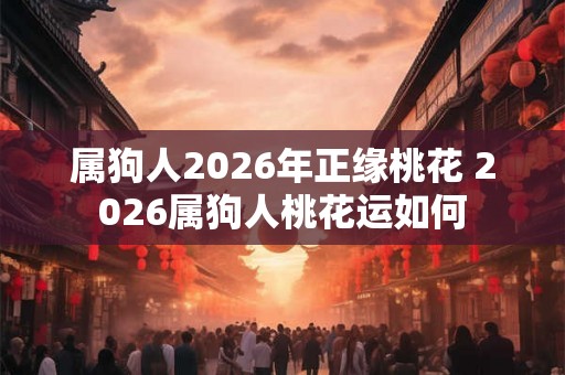属狗人2026年正缘桃花 2026属狗人桃花运如何