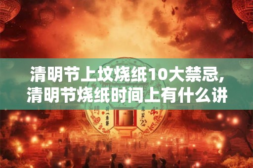 清明节上坟烧纸10大禁忌,清明节烧纸时间上有什么讲究? 清明节上坟烧纸10大禁忌,清明节烧纸时间上有什么讲究?