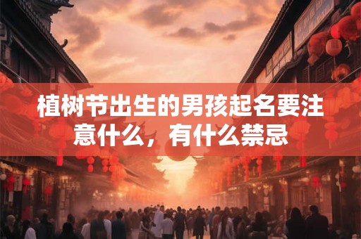 植树节出生的男孩起名要注意什么,有什么禁忌 植树节出生的男孩起名要注意什么,有什么禁忌