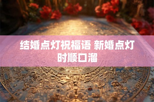 结婚点灯祝福语 新婚点灯时顺口溜