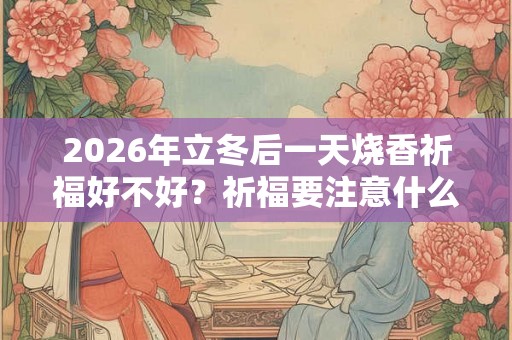 2026年立冬后一天烧香祈福好不好？祈福要注意什么？