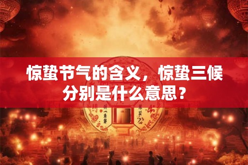 惊蛰节气的含义,惊蛰三候分别是什么意思? 惊蛰节气的含义,惊蛰三候分别是什么意思?