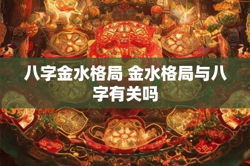 八字金水格局 金水格局与八字有关吗 八字金水格局 金水格局与八字有关吗