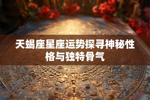 天蝎座星座运势探寻神秘性格与独特骨气