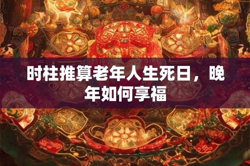 时柱推算老年人生死日，晚年如何享福