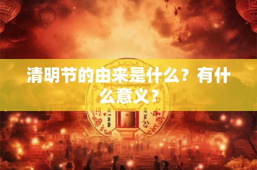 清明节的由来是什么？有什么意义？