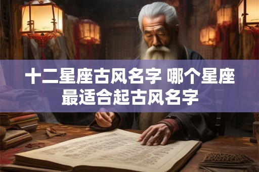 十二星座古风名字 哪个星座最适合起古风名字