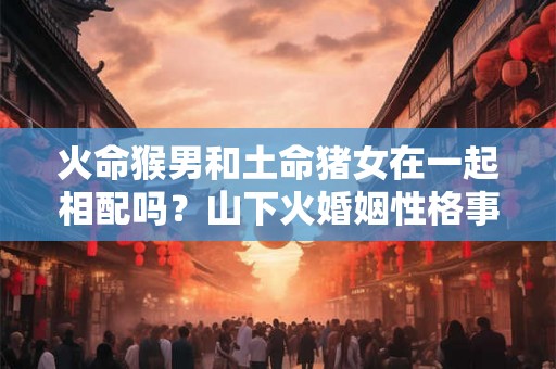 火命猴男和土命猪女在一起相配吗？山下火婚姻性格事业解析