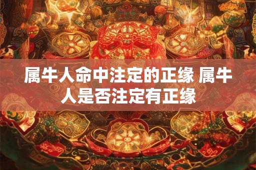 属牛人命中注定的正缘 属牛人是否注定有正缘