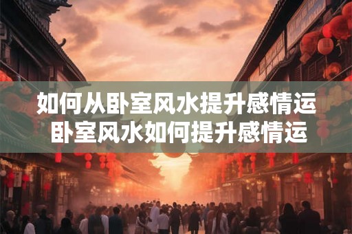 如何从卧室风水提升感情运 卧室风水如何提升感情运 如何从卧室风水提升感情运 卧室风水如何提升感情运