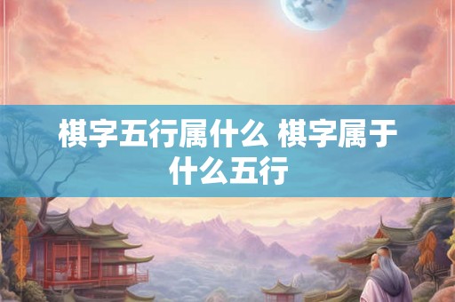 棋字五行属什么 棋字属于什么五行 棋字五行属什么 棋字属于什么五行
