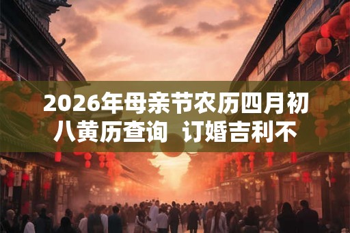 2026年母亲节农历四月初八黄历查询  订婚吉利不