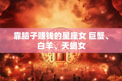 靠脑子赚钱的星座女 巨蟹、白羊、天蝎女