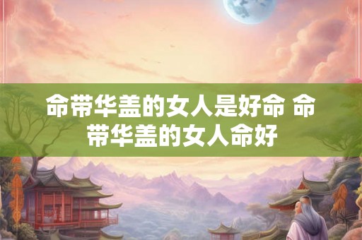 命带华盖的女人是好命 命带华盖的女人命好