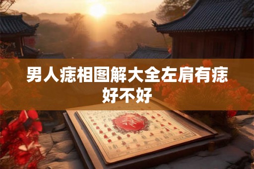 男人痣相图解大全左肩有痣好不好