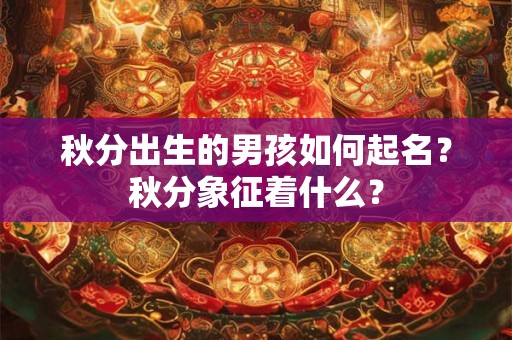 秋分出生的男孩如何起名？秋分象征着什么？