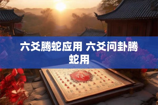 六爻腾蛇应用 六爻问卦腾蛇用 六爻腾蛇应用 六爻问卦腾蛇用