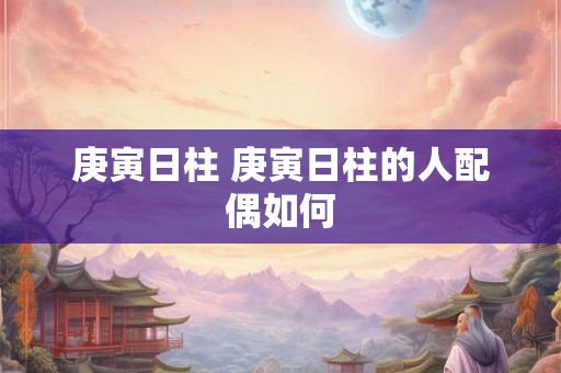 庚寅日柱 庚寅日柱的人配偶如何 庚寅日柱 庚寅日柱的人配偶如何