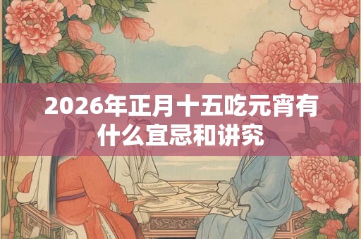 2026年正月十五吃元宵有什么宜忌和讲究