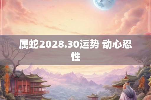 属蛇2028.30运势 动心忍性