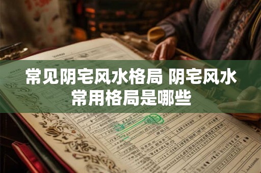 常见阴宅风水格局 阴宅风水常用格局是哪些