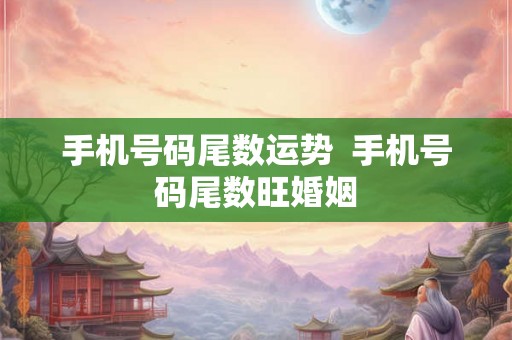 手机号码尾数运势  手机号码尾数旺婚姻