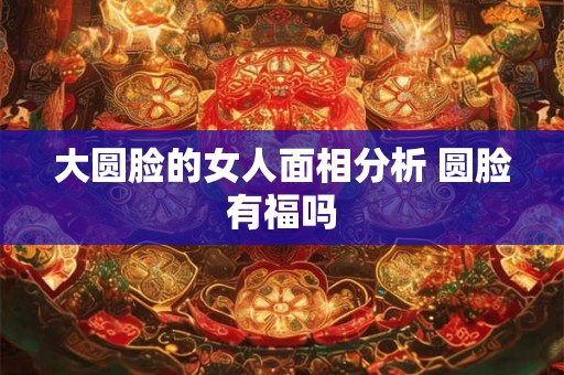 大圆脸的女人面相分析 圆脸有福吗
