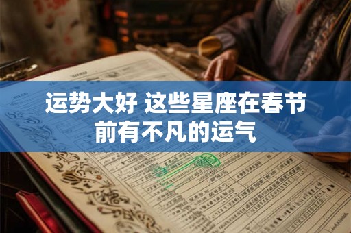 运势大好 这些星座在春节前有不凡的运气