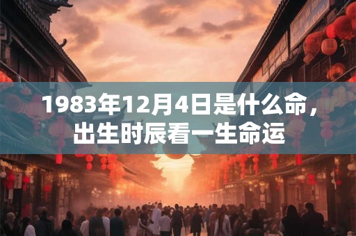 1983年12月4日是什么命，出生时辰看一生命运