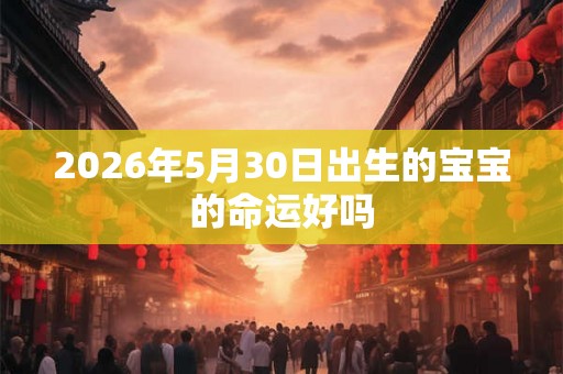 2026年5月30日出生的宝宝的命运好吗 2026年5月30日出生的宝宝的命运好吗
