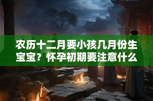 农历十二月要小孩几月份生宝宝？怀孕初期要注意什么？