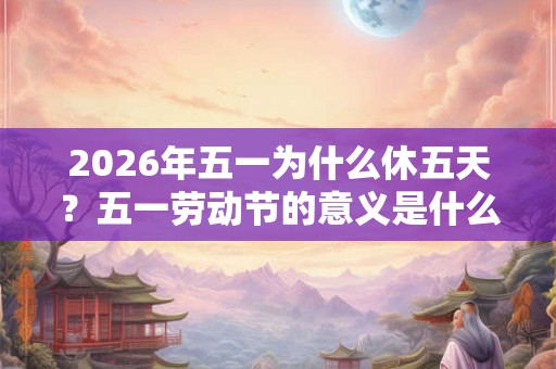 2026年五一为什么休五天？五一劳动节的意义是什么？