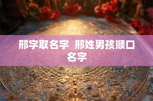 邢字取名字  邢姓男孩顺口名字