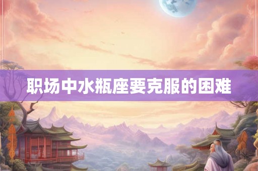 职场中水瓶座要克服的困难 职场中水瓶座要克服的困难