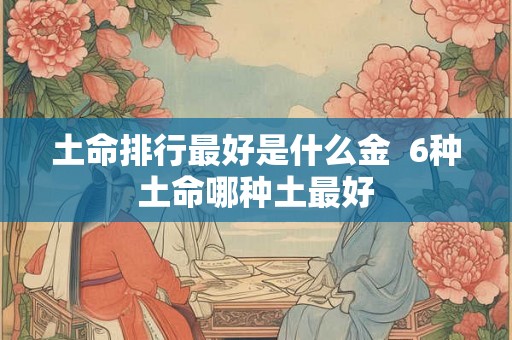 土命排行最好是什么金  6种土命哪种土最好