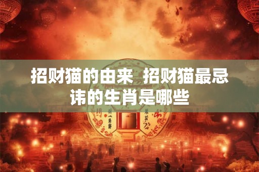 招财猫的由来  招财猫最忌讳的生肖是哪些