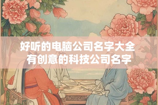 好听的电脑公司名字大全 有创意的科技公司名字 好听的电脑公司名字大全 有创意的科技公司名字