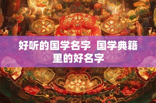 好听的国学名字  国学典籍里的好名字